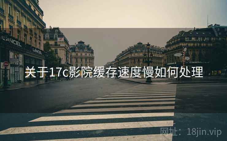 关于17c影院缓存速度慢如何处理