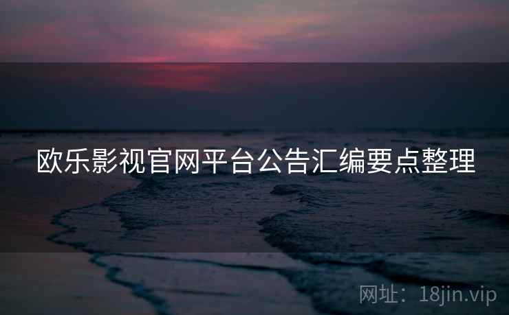 欧乐影视官网平台公告汇编要点整理