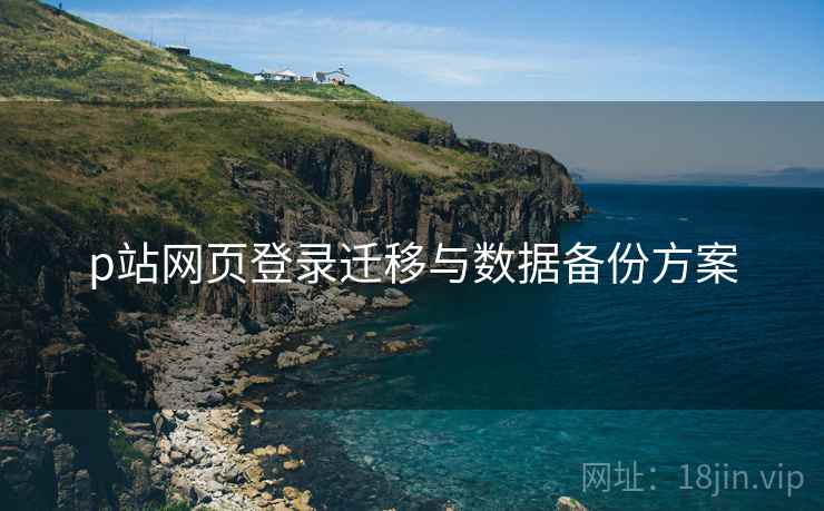 p站网页登录迁移与数据备份方案