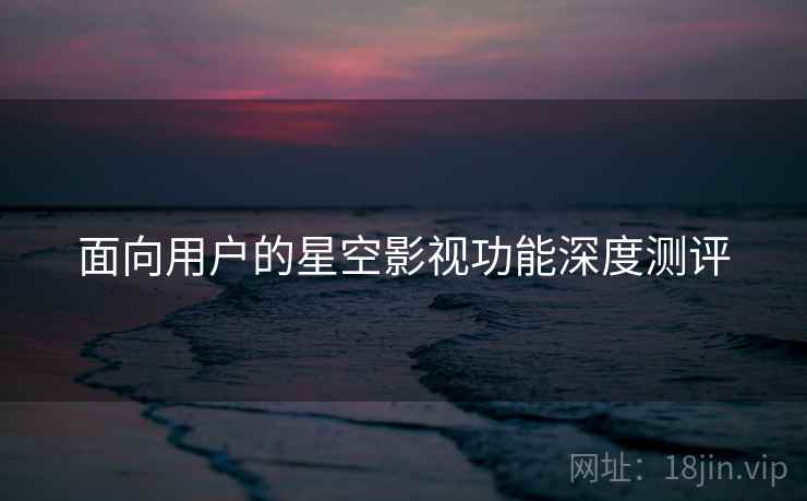 面向用户的星空影视功能深度测评