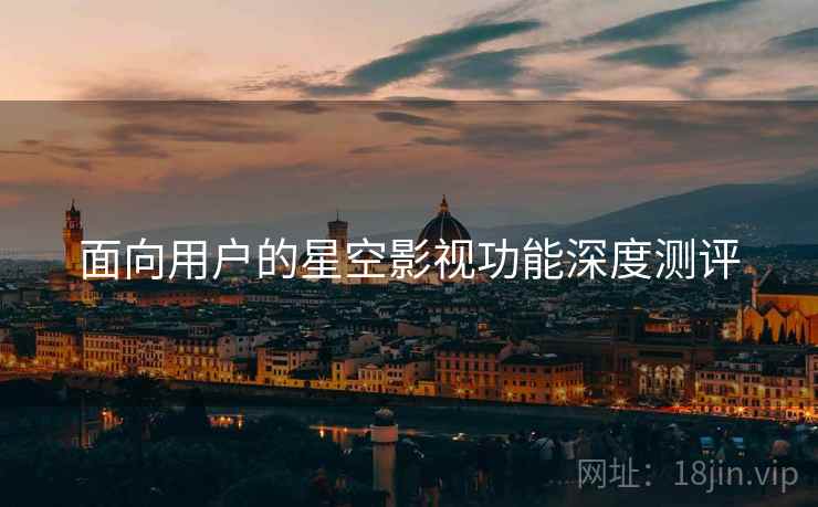 面向用户的星空影视功能深度测评