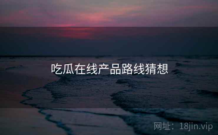 吃瓜在线产品路线猜想