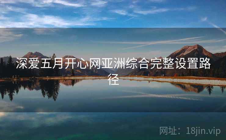 深爱五月开心网亚洲综合完整设置路径