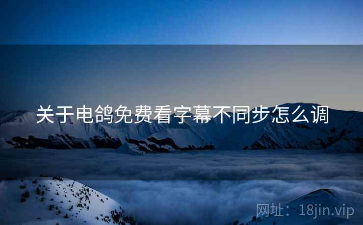 关于电鸽免费看字幕不同步怎么调