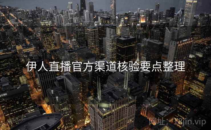 伊人直播官方渠道核验要点整理