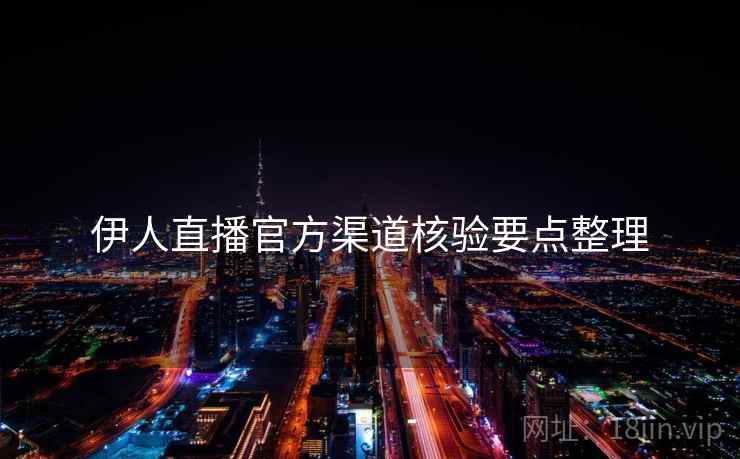 伊人直播官方渠道核验要点整理