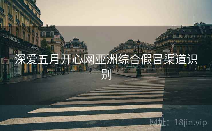 深爱五月开心网亚洲综合假冒渠道识别