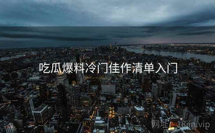 吃瓜爆料冷门佳作清单入门