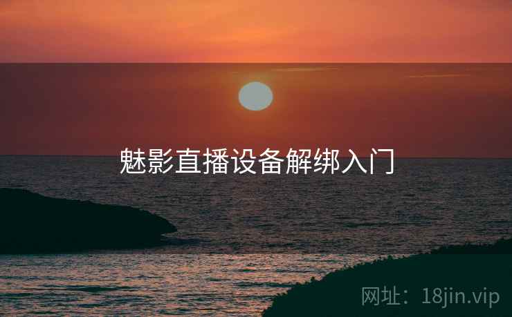 魅影直播设备解绑入门