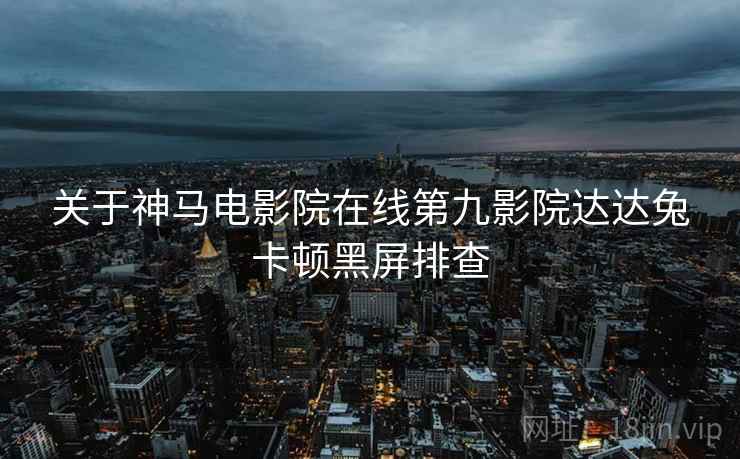 关于神马电影院在线第九影院达达兔卡顿黑屏排查