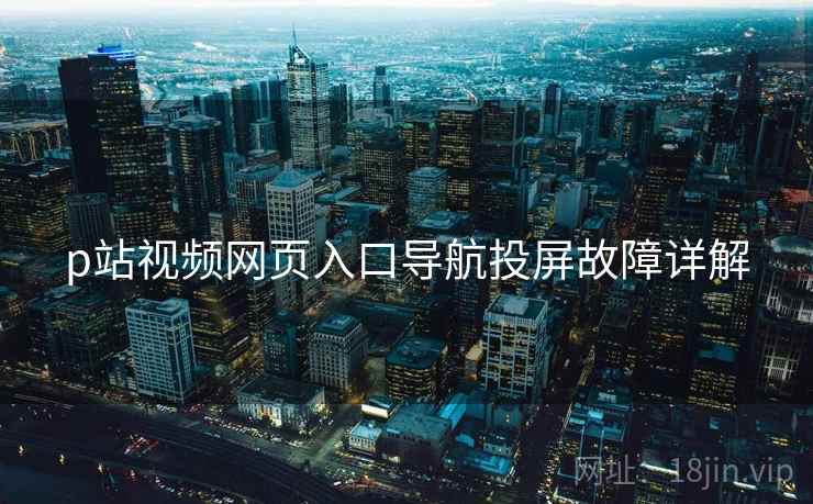 p站视频网页入口导航投屏故障详解