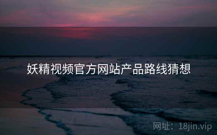 妖精视频官方网站产品路线猜想