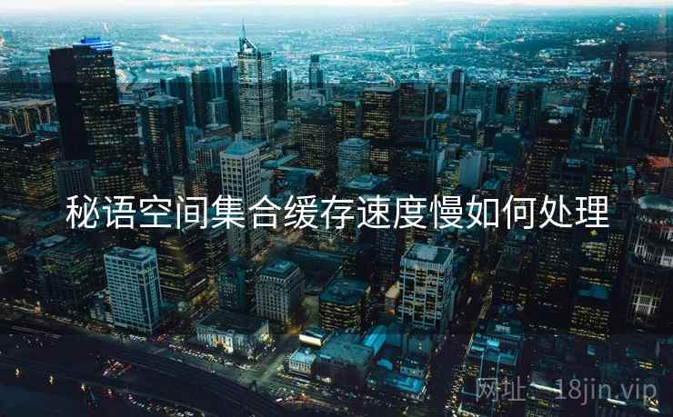 秘语空间集合缓存速度慢如何处理