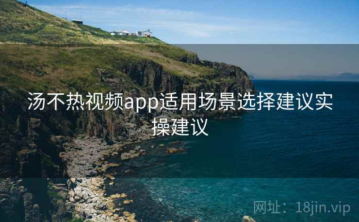 汤不热视频app适用场景选择建议实操建议