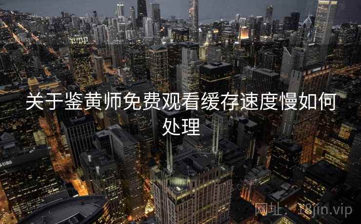 关于鉴黄师免费观看缓存速度慢如何处理