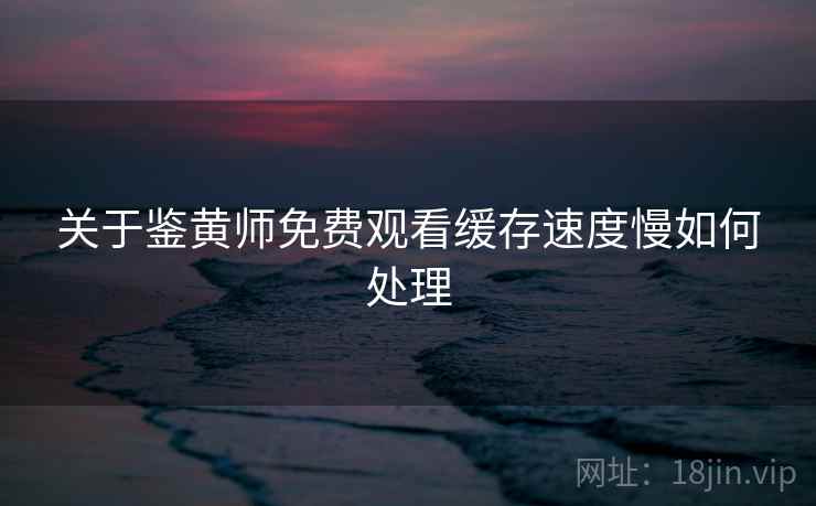 关于鉴黄师免费观看缓存速度慢如何处理